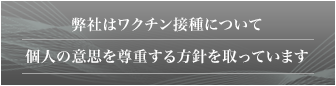 弊社はワクチン接種について個人の意思を尊重する方針を取っています。